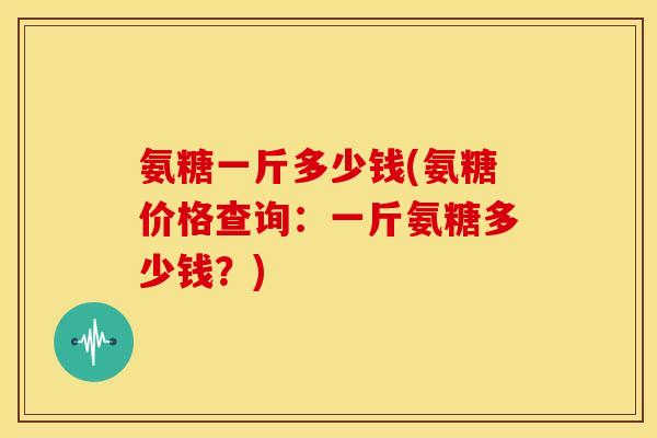 氨糖一斤多少钱(氨糖价格查询：一斤氨糖多少钱？)