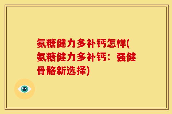 氨糖健力多补钙怎样(氨糖健力多补钙:强健骨骼新选择)-第1张图片-关节骑士 氨糖健力多补钙怎样(氨糖健力多补钙:强健骨骼新选择)-第1张图片-关节骑士