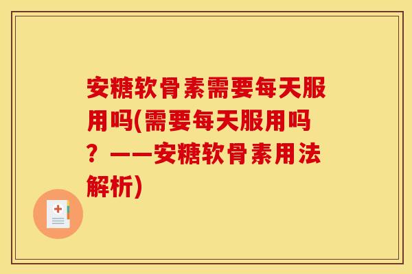 安糖软骨素需要每天服用吗(需要每天服用吗？——安糖软骨素用法解析)