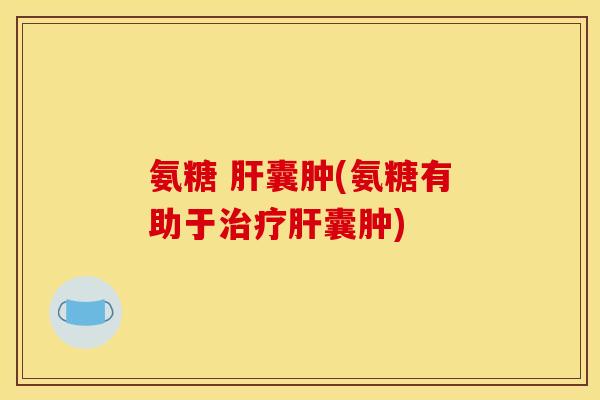 氨糖 肝囊肿(氨糖有助于治疗肝囊肿)
