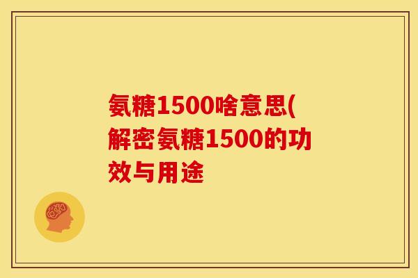 氨糖1500啥意思(解密氨糖1500的功效与用途