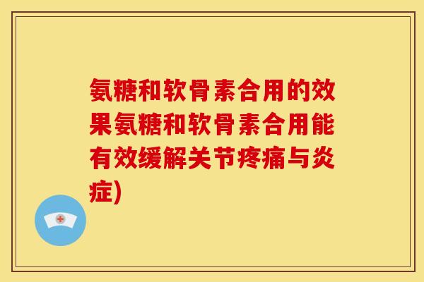 氨糖和软骨素合用的效果氨糖和软骨素合用能有效缓解关节疼痛与炎症)
