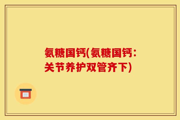 氨糖国钙(氨糖国钙：关节养护双管齐下)