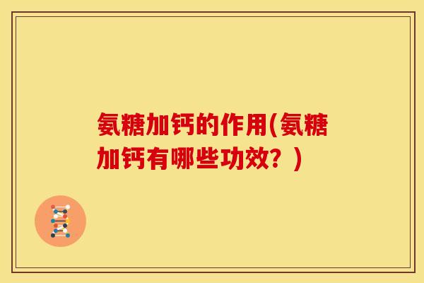 氨糖加钙的作用(氨糖加钙有哪些功效?)-第1张图片-关节骑士 氨糖加钙的作用(氨糖加钙有哪些功效?)-第1张图片-关节骑士