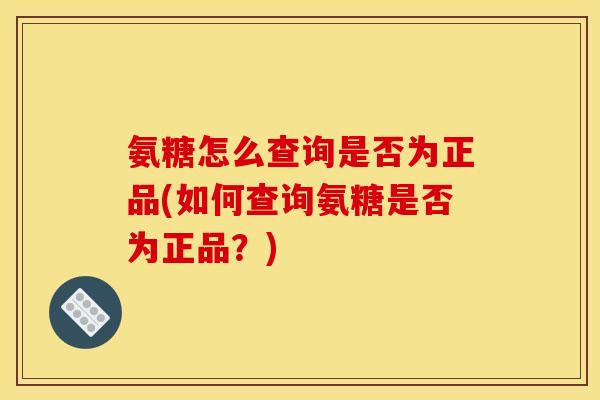 氨糖怎么查询是否为正品(如何查询氨糖是否为正品？)-第1张图片-关节骑士