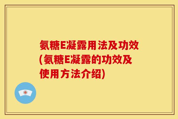 氨糖E凝露用法及功效(氨糖E凝露的功效及使用方法介绍)