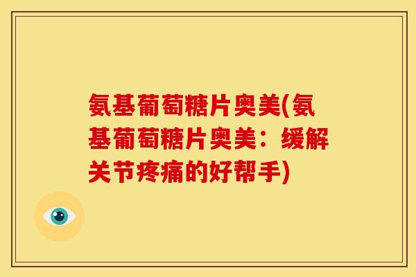 氨基葡萄糖片奥美(氨基葡萄糖片奥美：缓解关节疼痛的好帮手)