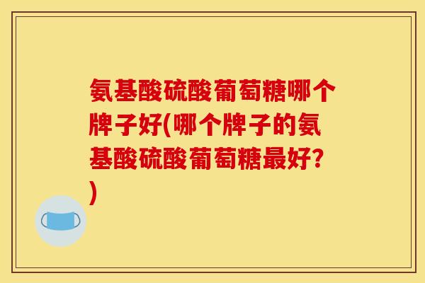 氨基酸硫酸葡萄糖哪个牌子好(哪个牌子的氨基酸硫酸葡萄糖最好？)-第1张图片-关节骑士