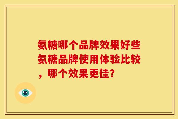 氨糖哪个品牌效果好些氨糖品牌使用体验比较，哪个效果更佳？