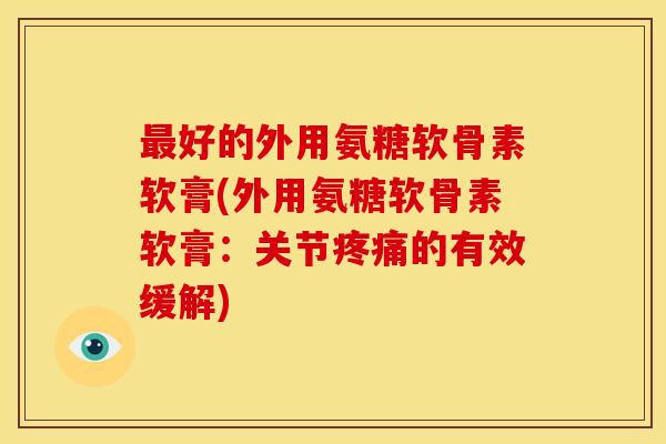 最好的外用氨糖软骨素软膏(外用氨糖软骨素软膏:关节疼痛的有效缓解)-第1张图片-关节骑士 最好的外用氨糖软骨素软膏(外用氨糖软骨素软膏:关节疼痛的有效缓解)-第1张图片-关节骑士