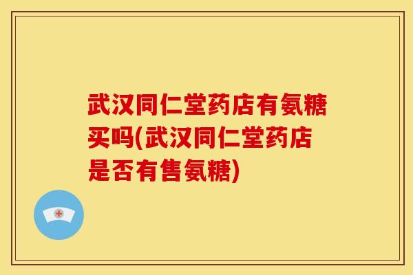 武汉同仁堂药店有氨糖买吗(武汉同仁堂药店是否有售氨糖)