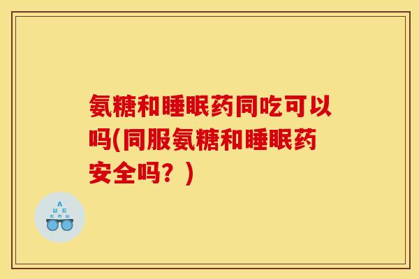 氨糖和睡眠药同吃可以吗(同服氨糖和睡眠药安全吗？)