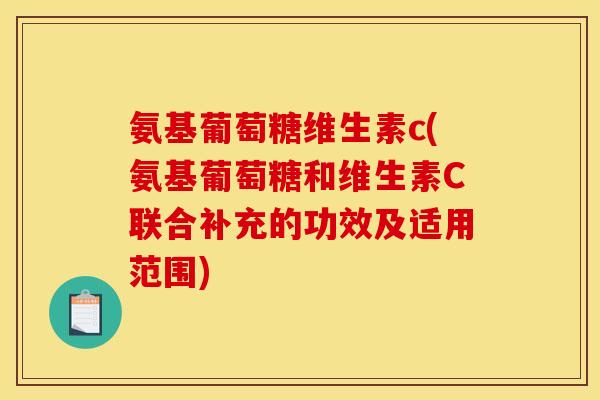 氨基葡萄糖维生素c(氨基葡萄糖和维生素C联合补充的功效及适用范围)
