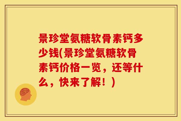 景珍堂氨糖软骨素钙多少钱(景珍堂氨糖软骨素钙价格一览，还等什么，快来了解！)
