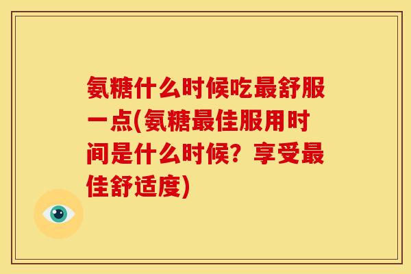 氨糖什么时候吃最舒服一点(氨糖最佳服用时间是什么时候？享受最佳舒适度)-第1张图片-关节骑士