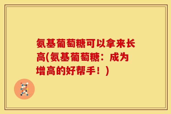 氨基葡萄糖可以拿来长高(氨基葡萄糖：成为增高的好帮手！)