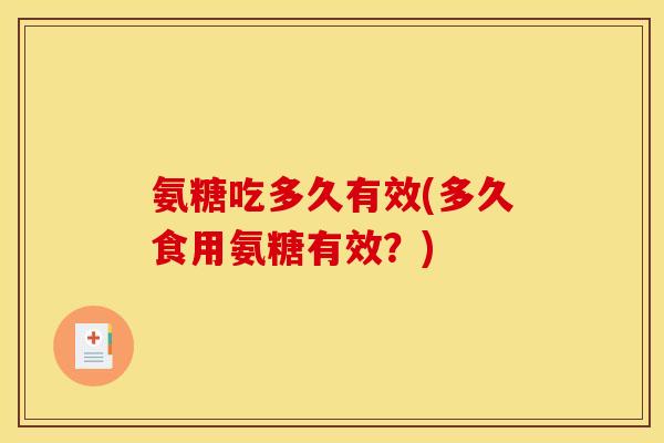 氨糖吃多久有效(多久食用氨糖有效？)-第1张图片-关节骑士
