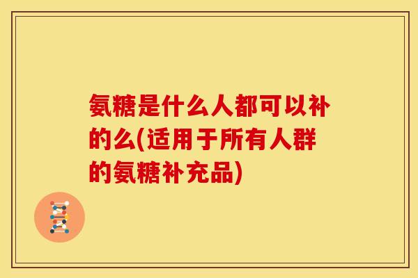 氨糖是什么人都可以补的么(适用于所有人群的氨糖补充品)-第1张图片-关节骑士 氨糖是什么人都可以补的么(适用于所有人群的氨糖补充品)-第1张图片-关节骑士