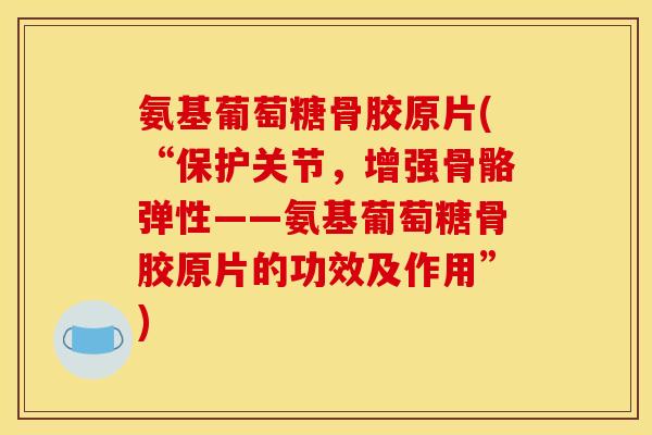 氨基葡萄糖骨胶原片(“保护关节，增强骨骼弹性——氨基葡萄糖骨胶原片的功效及作用”)