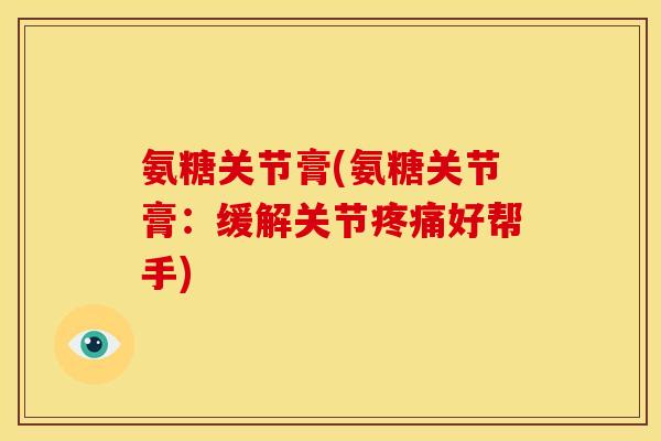 氨糖关节膏(氨糖关节膏：缓解关节疼痛好帮手)