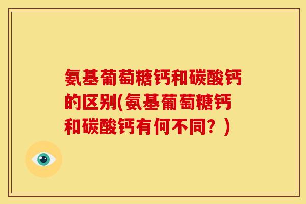 氨基葡萄糖钙和碳酸钙的区别(氨基葡萄糖钙和碳酸钙有何不同？)