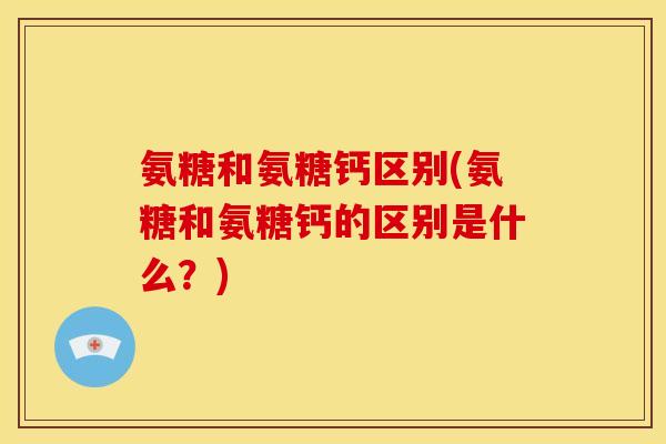 氨糖和氨糖钙区别(氨糖和氨糖钙的区别是什么？)