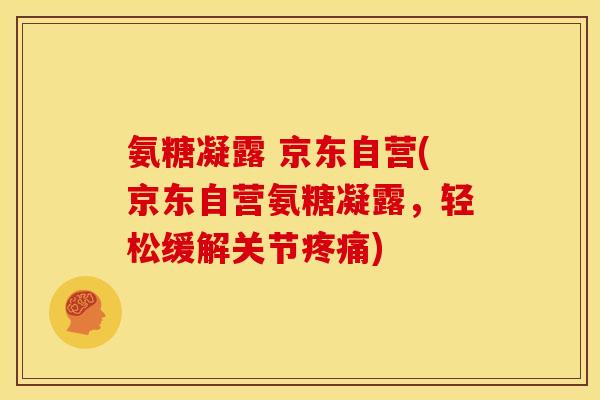 氨糖凝露 京东自营(京东自营氨糖凝露,轻松缓解关节疼痛)-第1张图片-关节骑士 氨糖凝露 京东自营(京东自营氨糖凝露,轻松缓解关节疼痛)-第1张图片-关节骑士