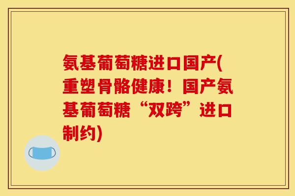 氨基葡萄糖进口国产(重塑骨骼健康！国产氨基葡萄糖“双跨”进口制约)-第1张图片-关节骑士