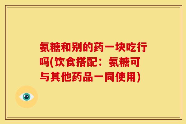 氨糖和别的药一块吃行吗(饮食搭配：氨糖可与其他药品一同使用)