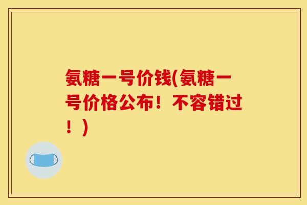 氨糖一号价钱(氨糖一号价格公布！不容错过！)