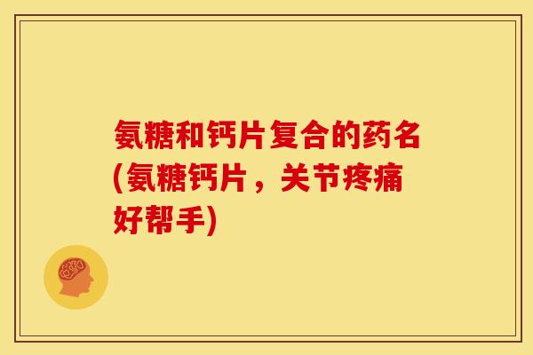 氨糖和钙片复合的药名(氨糖钙片，关节疼痛好帮手)