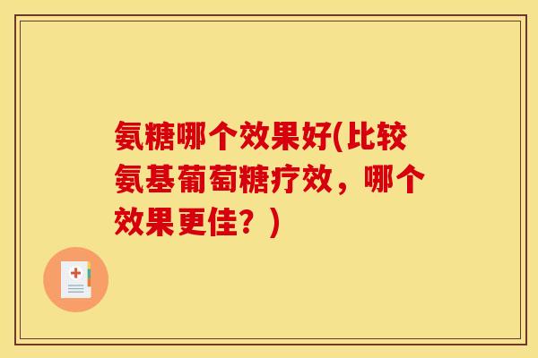 氨糖哪个效果好(比较氨基葡萄糖疗效，哪个效果更佳？)
