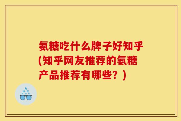 氨糖吃什么牌子好知乎(知乎网友推荐的氨糖产品推荐有哪些？)-第1张图片-关节骑士