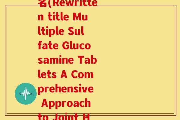 复方硫酸软骨素片英文名(Rewritten title Multiple Sulfate Glucosamine Tablets A Comprehensive Approach to Joint Health)