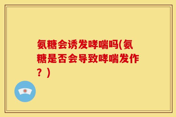 氨糖会诱发哮喘吗(氨糖是否会导致哮喘发作？)