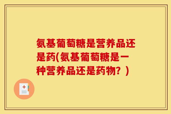 氨基葡萄糖是营养品还是药(氨基葡萄糖是一种营养品还是药物？)