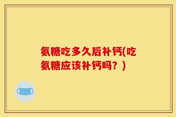氨糖吃多久后补钙(吃氨糖应该补钙吗？)-第1张图片-关节骑士