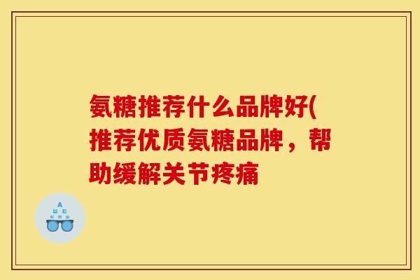 氨糖推荐什么品牌好(推荐优质氨糖品牌，帮助缓解关节疼痛