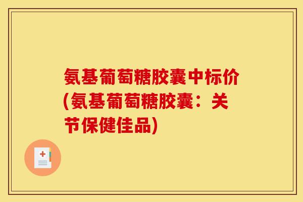 氨基葡萄糖胶囊中标价(氨基葡萄糖胶囊：关节保健佳品)