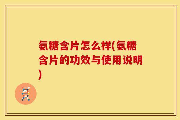 氨糖含片怎么样(氨糖含片的功效与使用说明)