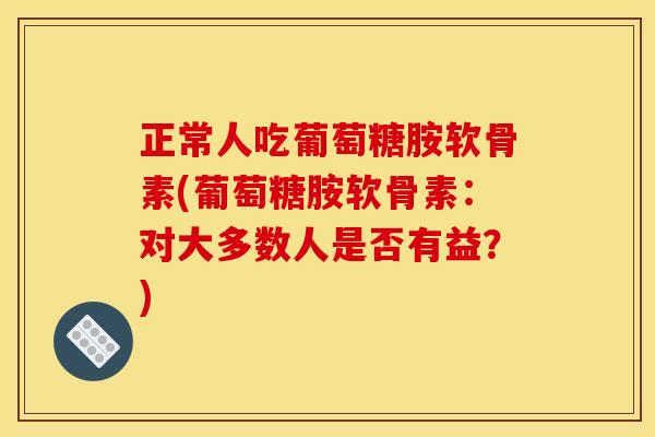 正常人吃葡萄糖胺软骨素(葡萄糖胺软骨素：对大多数人是否有益？)