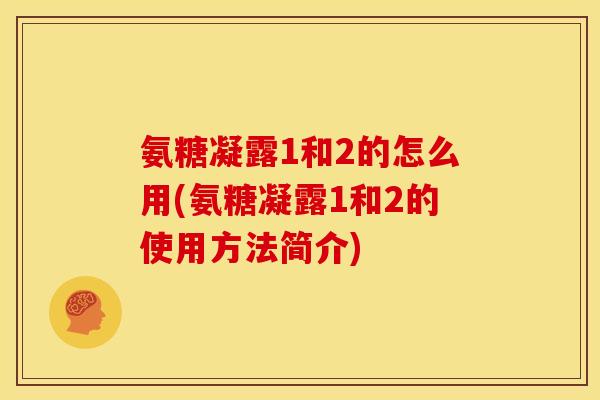 氨糖凝露1和2的怎么用(氨糖凝露1和2的使用方法简介)