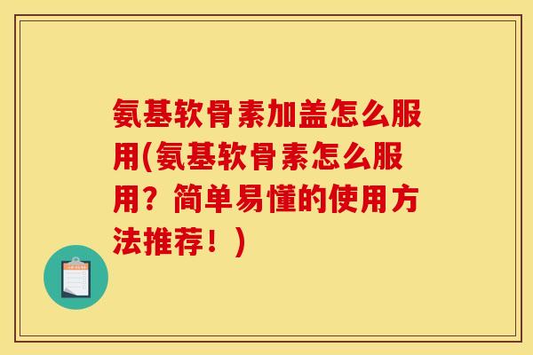 氨基软骨素加盖怎么服用(氨基软骨素怎么服用？简单易懂的使用方法推荐！)