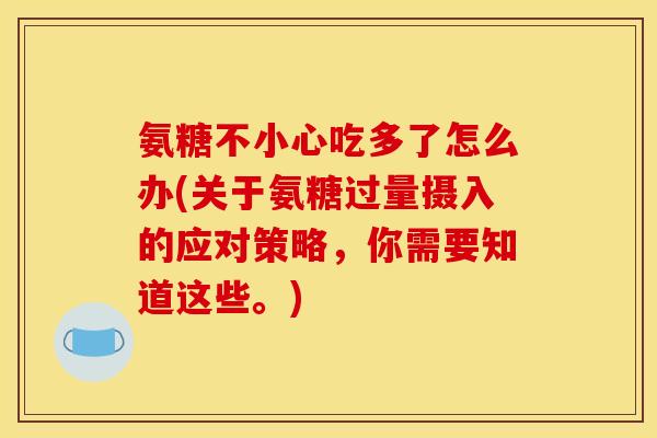 氨糖不小心吃多了怎么办(关于氨糖过量摄入的应对策略，你需要知道这些。)