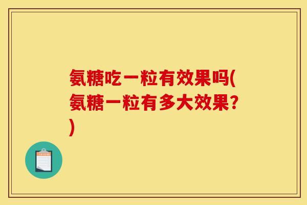 氨糖吃一粒有效果吗(氨糖一粒有多大效果？)