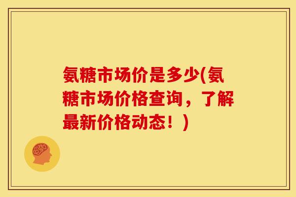 氨糖市场价是多少(氨糖市场价格查询，了解最新价格动态！)