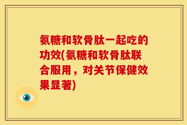氨糖和软骨肽一起吃的功效(氨糖和软骨肽联合服用，对关节保健效果显著)
