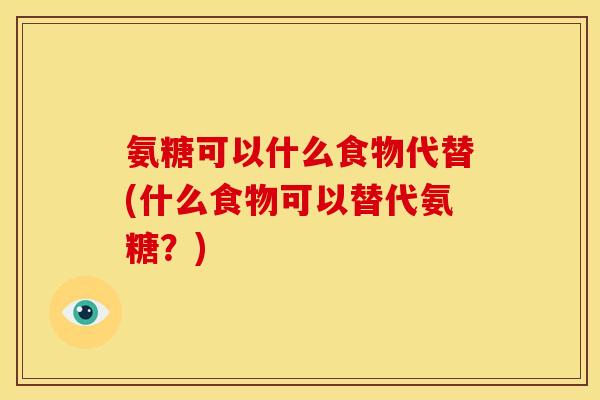 氨糖可以什么食物代替(什么食物可以替代氨糖？)
