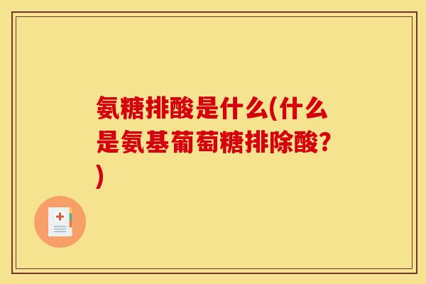 氨糖排酸是什么(什么是氨基葡萄糖排除酸？)
