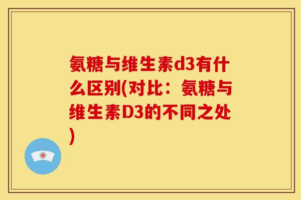 氨糖与维生素d3有什么区别(对比：氨糖与维生素D3的不同之处)